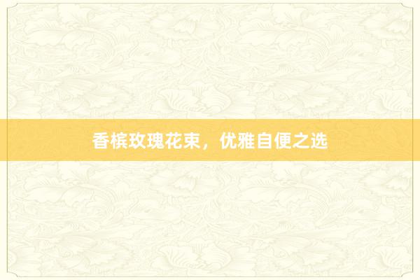 香槟玫瑰花束，优雅自便之选